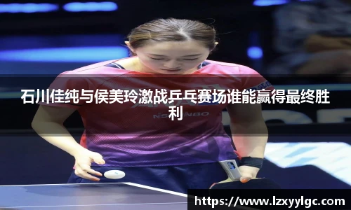 石川佳纯与侯美玲激战乒乓赛场谁能赢得最终胜利